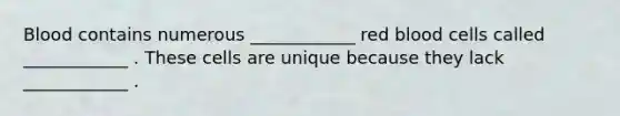 Blood contains numerous ____________ red blood cells called ____________ . These cells are unique because they lack ____________ .