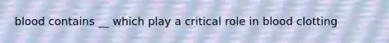 blood contains __ which play a critical role in blood clotting