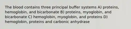 The blood contains three principal buffer systems A) proteins, hemoglobin, and bicarbonate B) proteins, myoglobin, and bicarbonate C) hemoglobin, myoglobin, and proteins D) hemoglobin, proteins and carbonic anhydrase