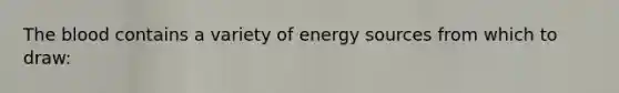 The blood contains a variety of energy sources from which to draw: