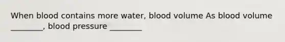 When blood contains more water, blood volume As blood volume ________, blood pressure ________