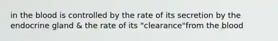 in the blood is controlled by the rate of its secretion by the endocrine gland & the rate of its "clearance"from the blood