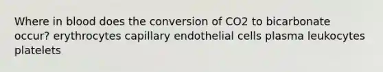 Where in blood does the conversion of CO2 to bicarbonate occur? erythrocytes capillary endothelial cells plasma leukocytes platelets