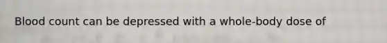 Blood count can be depressed with a whole-body dose of