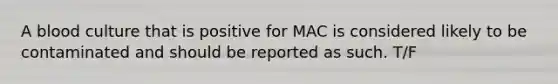 A blood culture that is positive for MAC is considered likely to be contaminated and should be reported as such. T/F