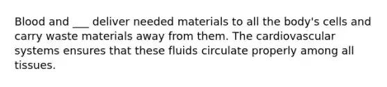 Blood and ___ deliver needed materials to all the body's cells and carry waste materials away from them. The cardiovascular systems ensures that these fluids circulate properly among all tissues.