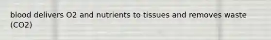 blood delivers O2 and nutrients to tissues and removes waste (CO2)