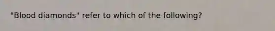 "Blood diamonds" refer to which of the following?