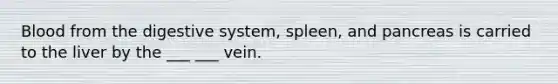 Blood from the digestive system, spleen, and pancreas is carried to the liver by the ___ ___ vein.