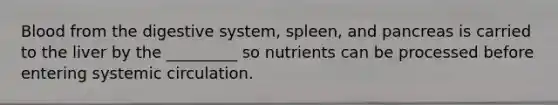 Blood from the digestive system, spleen, and pancreas is carried to the liver by the _________ so nutrients can be processed before entering systemic circulation.