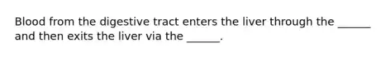 Blood from the digestive tract enters the liver through the ______ and then exits the liver via the ______.