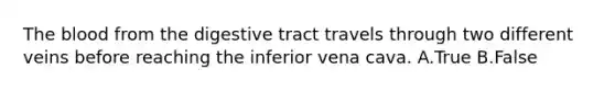 <a href='https://www.questionai.com/knowledge/k7oXMfj7lk-the-blood' class='anchor-knowledge'>the blood</a> from the digestive tract travels through two different veins before reaching the inferior vena cava. A.True B.False