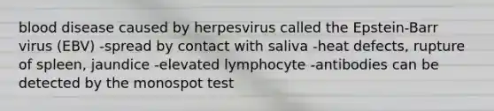 blood disease caused by herpesvirus called the Epstein-Barr virus (EBV) -spread by contact with saliva -heat defects, rupture of spleen, jaundice -elevated lymphocyte -antibodies can be detected by the monospot test