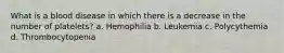 What is a blood disease in which there is a decrease in the number of platelets? a. Hemophilia b. Leukemia c. Polycythemia d. Thrombocytopenia