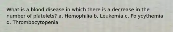 What is a blood disease in which there is a decrease in the number of platelets? a. Hemophilia b. Leukemia c. Polycythemia d. Thrombocytopenia