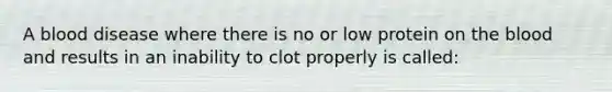 A blood disease where there is no or low protein on the blood and results in an inability to clot properly is called: