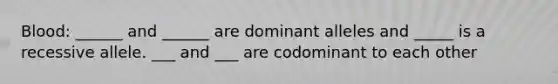 Blood: ______ and ______ are dominant alleles and _____ is a recessive allele. ___ and ___ are codominant to each other