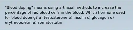 "Blood doping" means using artificial methods to increase the percentage of red blood cells in the blood. Which hormone used for blood doping? a) testosterone b) insulin c) glucagon d) erythropoietin e) somatostatin