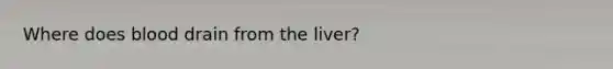 Where does blood drain from the liver?