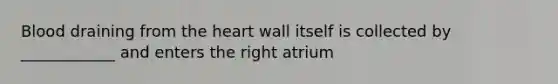 Blood draining from the heart wall itself is collected by ____________ and enters the right atrium