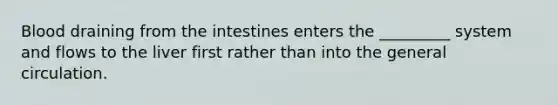 Blood draining from the intestines enters the _________ system and flows to the liver first rather than into the general circulation.