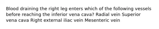 Blood draining the right leg enters which of the following vessels before reaching the inferior vena cava? Radial vein Superior vena cava Right external iliac vein Mesenteric vein