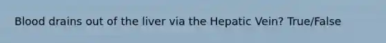 Blood drains out of the liver via the Hepatic Vein? True/False