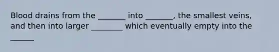 Blood drains from the _______ into _______, the smallest veins, and then into larger ________ which eventually empty into the ______