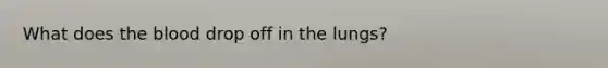 What does the blood drop off in the lungs?