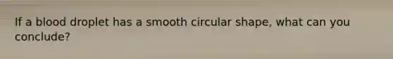 If a blood droplet has a smooth circular shape, what can you conclude?