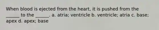 When blood is ejected from <a href='https://www.questionai.com/knowledge/kya8ocqc6o-the-heart' class='anchor-knowledge'>the heart</a>, it is pushed from the ______ to the ______. a. atria; ventricle b. ventricle; atria c. base; apex d. apex; base