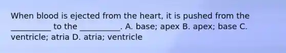 When blood is ejected from <a href='https://www.questionai.com/knowledge/kya8ocqc6o-the-heart' class='anchor-knowledge'>the heart</a>, it is pushed from the __________ to the __________. A. base; apex B. apex; base C. ventricle; atria D. atria; ventricle