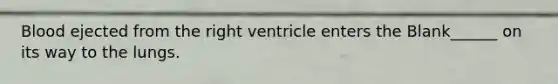 Blood ejected from the right ventricle enters the Blank______ on its way to the lungs.