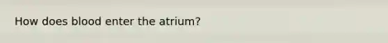 How does blood enter the atrium?