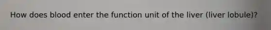 How does blood enter the function unit of the liver (liver lobule)?