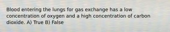 Blood entering the lungs for <a href='https://www.questionai.com/knowledge/kU8LNOksTA-gas-exchange' class='anchor-knowledge'>gas exchange</a> has a low concentration of oxygen and a high concentration of carbon dioxide. A) True B) False