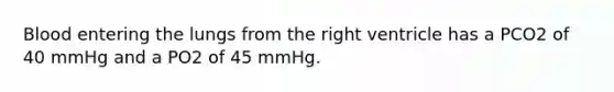 Blood entering the lungs from the right ventricle has a PCO2 of 40 mmHg and a PO2 of 45 mmHg.