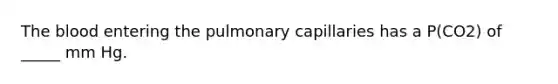 The blood entering the pulmonary capillaries has a P(CO2) of _____ mm Hg.