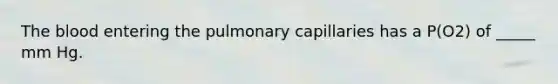 The blood entering the pulmonary capillaries has a P(O2) of _____ mm Hg.