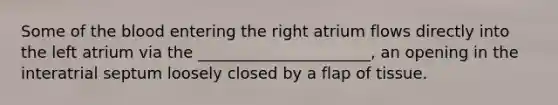 Some of the blood entering the right atrium flows directly into the left atrium via the ______________________, an opening in the interatrial septum loosely closed by a flap of tissue.