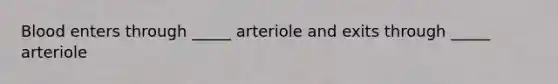 Blood enters through _____ arteriole and exits through _____ arteriole