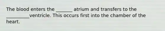 The blood enters the _______ atrium and transfers to the __________ventricle. This occurs first into the chamber of the heart.