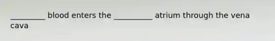 _________ blood enters the __________ atrium through the vena cava