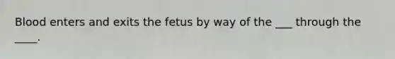 Blood enters and exits the fetus by way of the ___ through the ____.