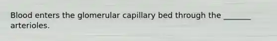 Blood enters the glomerular capillary bed through the _______ arterioles.