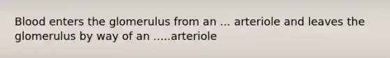 Blood enters the glomerulus from an ... arteriole and leaves the glomerulus by way of an .....arteriole