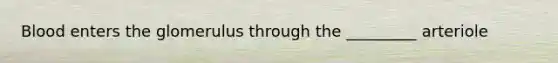 Blood enters the glomerulus through the _________ arteriole