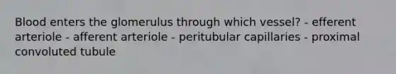Blood enters the glomerulus through which vessel? - efferent arteriole - afferent arteriole - peritubular capillaries - proximal convoluted tubule