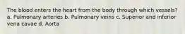 The blood enters the heart from the body through which vessels? a. Pulmonary arteries b. Pulmonary veins c. Superior and inferior vena cavae d. Aorta