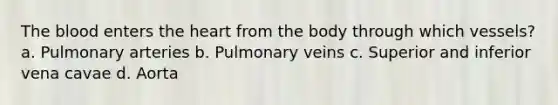 <a href='https://www.questionai.com/knowledge/k7oXMfj7lk-the-blood' class='anchor-knowledge'>the blood</a> enters <a href='https://www.questionai.com/knowledge/kya8ocqc6o-the-heart' class='anchor-knowledge'>the heart</a> from the body through which vessels? a. Pulmonary arteries b. Pulmonary veins c. Superior and inferior vena cavae d. Aorta